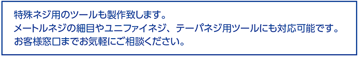 特殊規格螺絲用的刀具也可以訂製。|公制牙細目或美制牙、斜度牙用的工具也可以訂製。|可以聯絡我們。