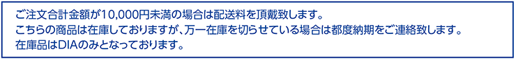 ご注文合計金額が10000円未満の場合は配送料を頂戴致します。こちらの商品は在庫しておりますが、万一在庫を切らせている場合は都度納期をご連絡致します。在庫品はDIAのみとなっております。